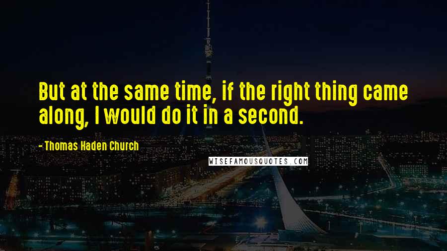 Thomas Haden Church Quotes: But at the same time, if the right thing came along, I would do it in a second.