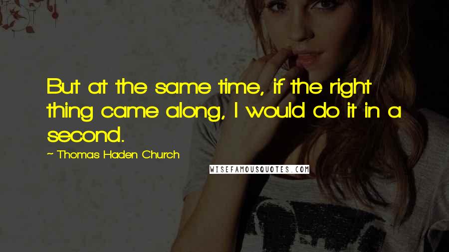 Thomas Haden Church Quotes: But at the same time, if the right thing came along, I would do it in a second.