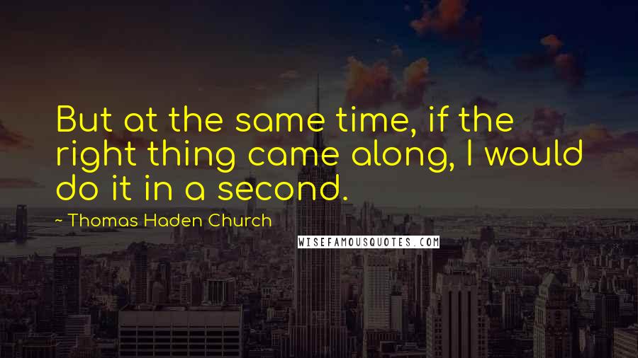 Thomas Haden Church Quotes: But at the same time, if the right thing came along, I would do it in a second.