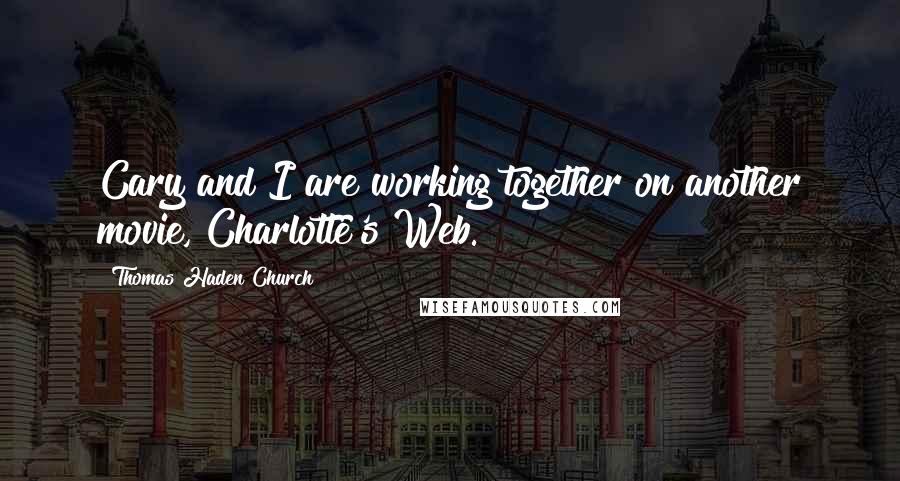 Thomas Haden Church Quotes: Cary and I are working together on another movie, Charlotte's Web.