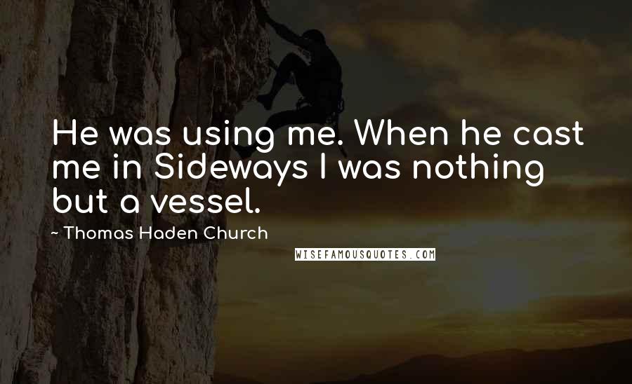 Thomas Haden Church Quotes: He was using me. When he cast me in Sideways I was nothing but a vessel.