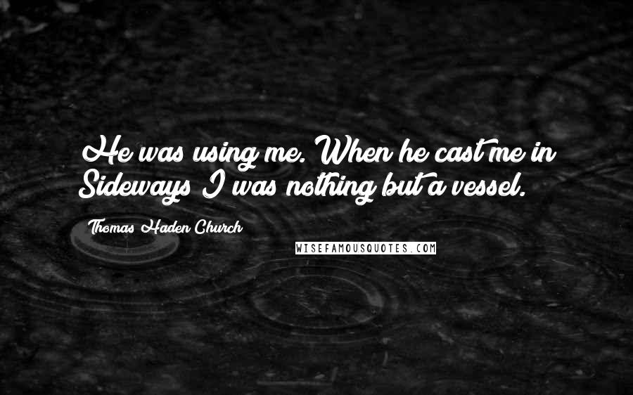 Thomas Haden Church Quotes: He was using me. When he cast me in Sideways I was nothing but a vessel.