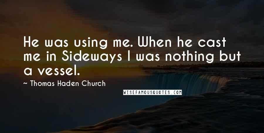 Thomas Haden Church Quotes: He was using me. When he cast me in Sideways I was nothing but a vessel.