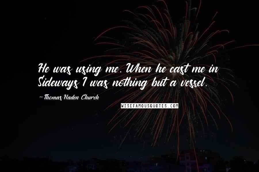 Thomas Haden Church Quotes: He was using me. When he cast me in Sideways I was nothing but a vessel.