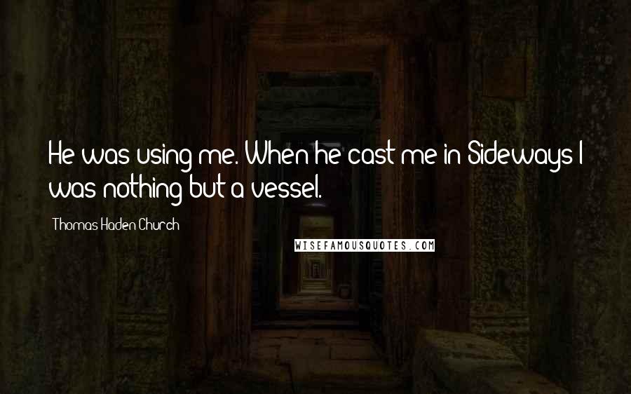 Thomas Haden Church Quotes: He was using me. When he cast me in Sideways I was nothing but a vessel.