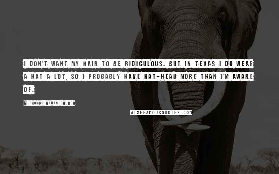 Thomas Haden Church Quotes: I don't want my hair to be ridiculous. But in Texas I do wear a hat a lot, so I probably have hat-head more than I'm aware of.