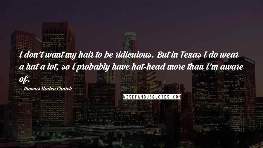 Thomas Haden Church Quotes: I don't want my hair to be ridiculous. But in Texas I do wear a hat a lot, so I probably have hat-head more than I'm aware of.