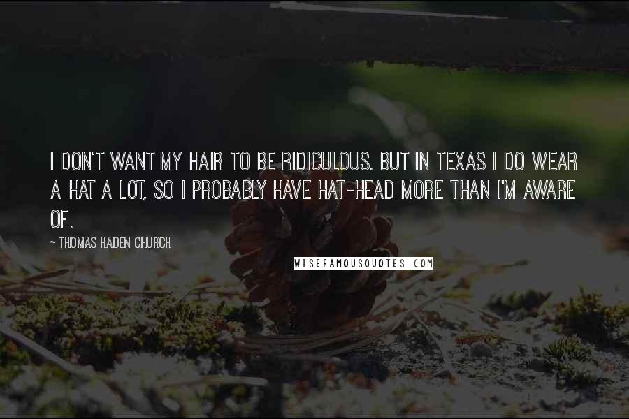 Thomas Haden Church Quotes: I don't want my hair to be ridiculous. But in Texas I do wear a hat a lot, so I probably have hat-head more than I'm aware of.