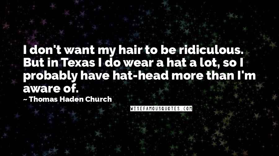 Thomas Haden Church Quotes: I don't want my hair to be ridiculous. But in Texas I do wear a hat a lot, so I probably have hat-head more than I'm aware of.