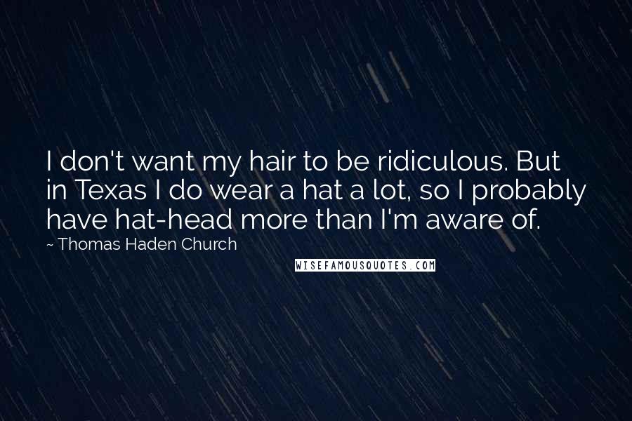 Thomas Haden Church Quotes: I don't want my hair to be ridiculous. But in Texas I do wear a hat a lot, so I probably have hat-head more than I'm aware of.