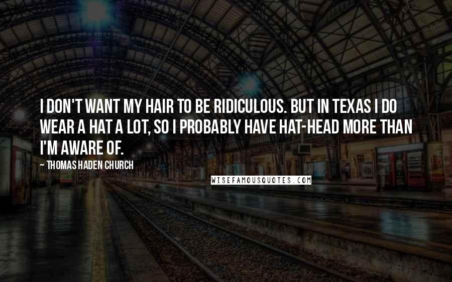 Thomas Haden Church Quotes: I don't want my hair to be ridiculous. But in Texas I do wear a hat a lot, so I probably have hat-head more than I'm aware of.