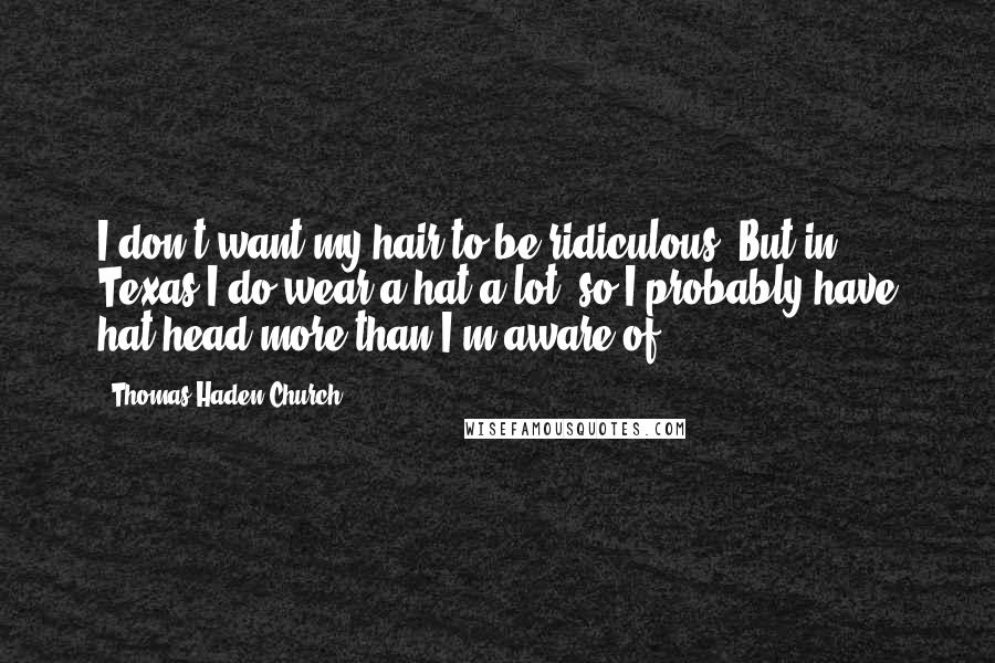 Thomas Haden Church Quotes: I don't want my hair to be ridiculous. But in Texas I do wear a hat a lot, so I probably have hat-head more than I'm aware of.