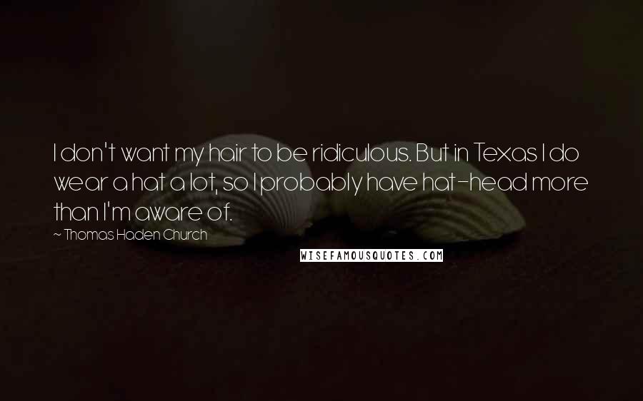 Thomas Haden Church Quotes: I don't want my hair to be ridiculous. But in Texas I do wear a hat a lot, so I probably have hat-head more than I'm aware of.