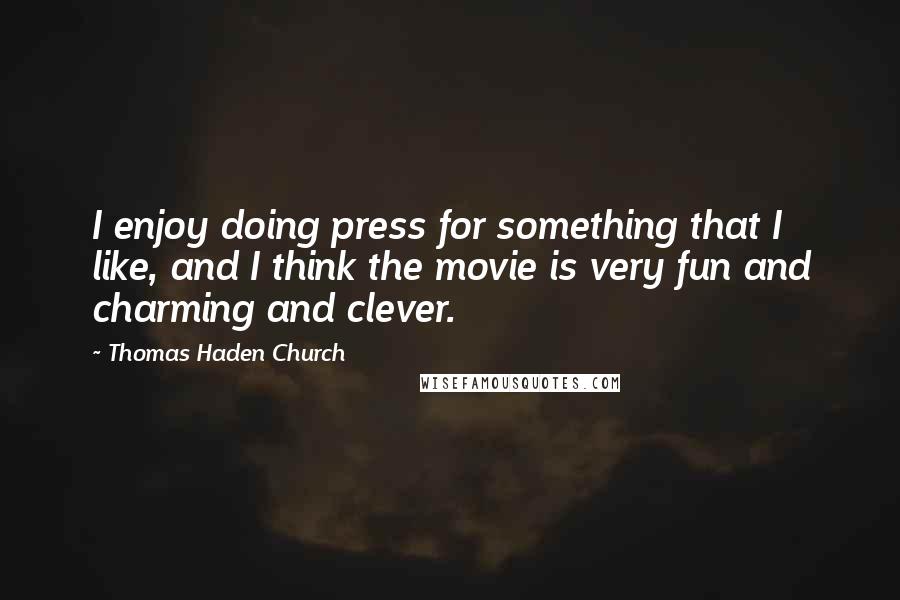 Thomas Haden Church Quotes: I enjoy doing press for something that I like, and I think the movie is very fun and charming and clever.