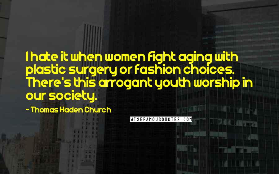 Thomas Haden Church Quotes: I hate it when women fight aging with plastic surgery or fashion choices. There's this arrogant youth worship in our society.