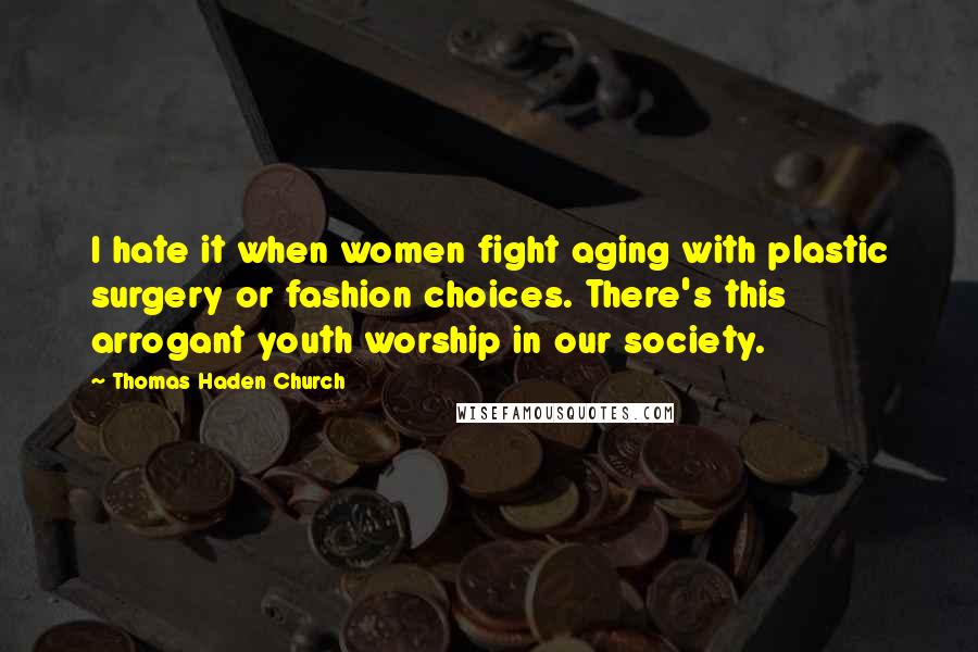 Thomas Haden Church Quotes: I hate it when women fight aging with plastic surgery or fashion choices. There's this arrogant youth worship in our society.