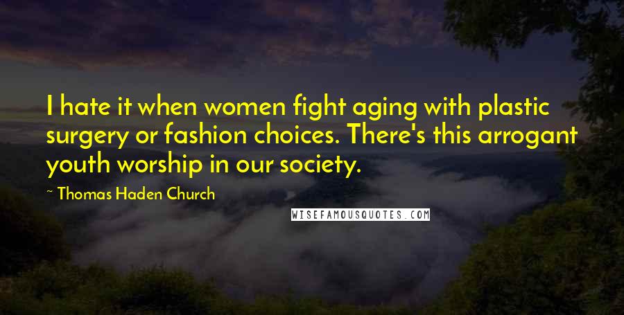 Thomas Haden Church Quotes: I hate it when women fight aging with plastic surgery or fashion choices. There's this arrogant youth worship in our society.