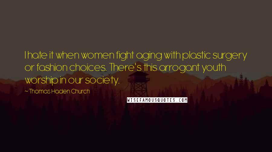 Thomas Haden Church Quotes: I hate it when women fight aging with plastic surgery or fashion choices. There's this arrogant youth worship in our society.