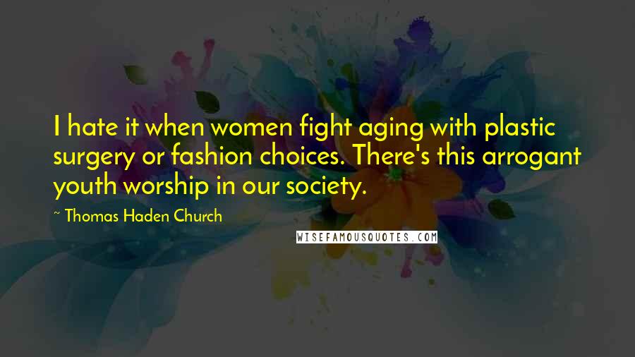 Thomas Haden Church Quotes: I hate it when women fight aging with plastic surgery or fashion choices. There's this arrogant youth worship in our society.