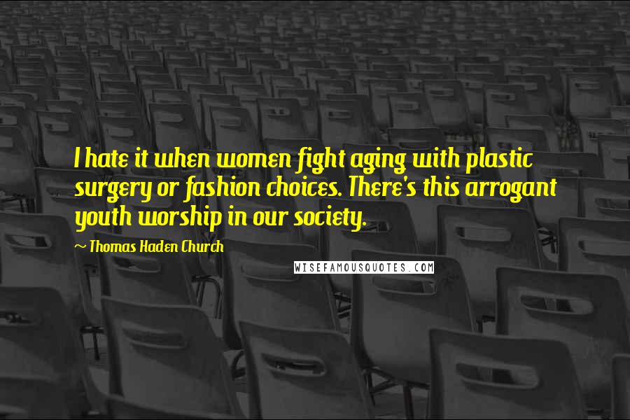 Thomas Haden Church Quotes: I hate it when women fight aging with plastic surgery or fashion choices. There's this arrogant youth worship in our society.
