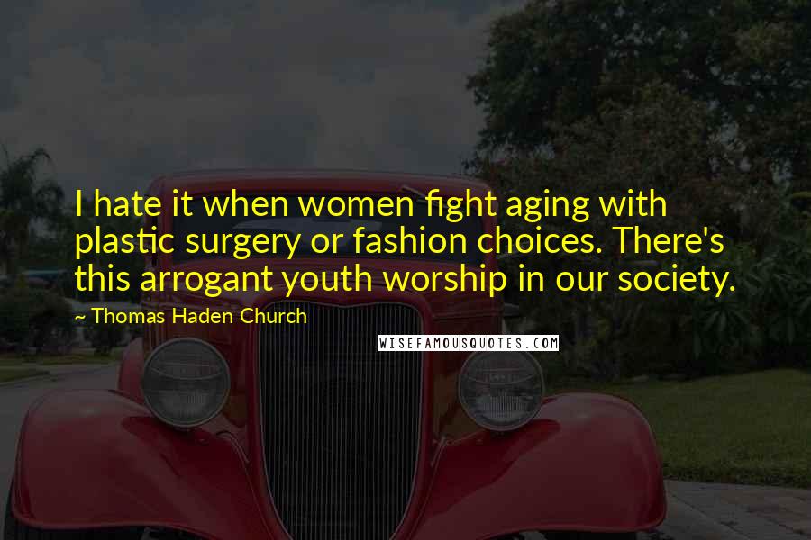 Thomas Haden Church Quotes: I hate it when women fight aging with plastic surgery or fashion choices. There's this arrogant youth worship in our society.