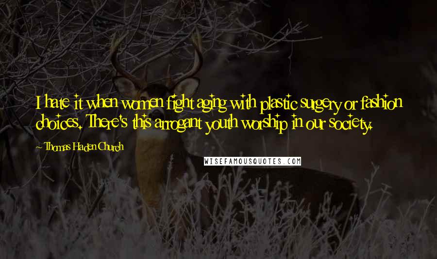 Thomas Haden Church Quotes: I hate it when women fight aging with plastic surgery or fashion choices. There's this arrogant youth worship in our society.