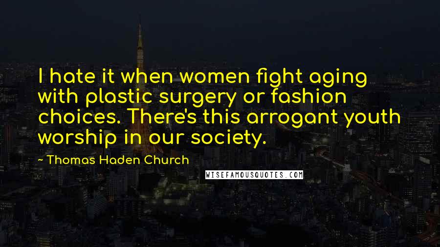 Thomas Haden Church Quotes: I hate it when women fight aging with plastic surgery or fashion choices. There's this arrogant youth worship in our society.