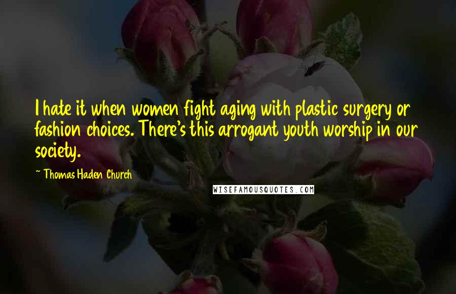 Thomas Haden Church Quotes: I hate it when women fight aging with plastic surgery or fashion choices. There's this arrogant youth worship in our society.