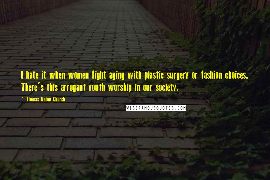 Thomas Haden Church Quotes: I hate it when women fight aging with plastic surgery or fashion choices. There's this arrogant youth worship in our society.