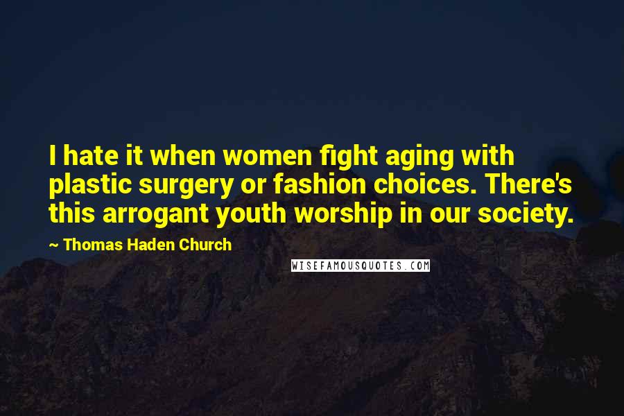 Thomas Haden Church Quotes: I hate it when women fight aging with plastic surgery or fashion choices. There's this arrogant youth worship in our society.
