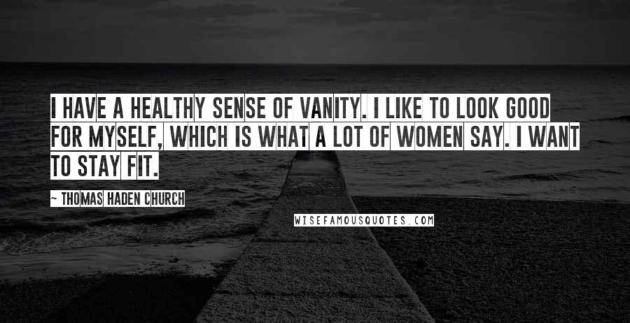 Thomas Haden Church Quotes: I have a healthy sense of vanity. I like to look good for myself, which is what a lot of women say. I want to stay fit.