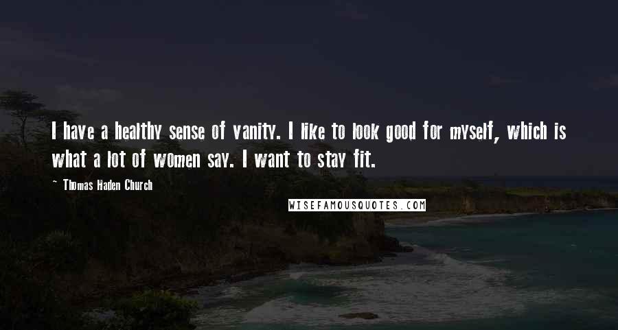 Thomas Haden Church Quotes: I have a healthy sense of vanity. I like to look good for myself, which is what a lot of women say. I want to stay fit.