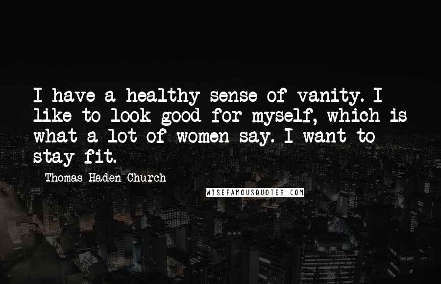 Thomas Haden Church Quotes: I have a healthy sense of vanity. I like to look good for myself, which is what a lot of women say. I want to stay fit.