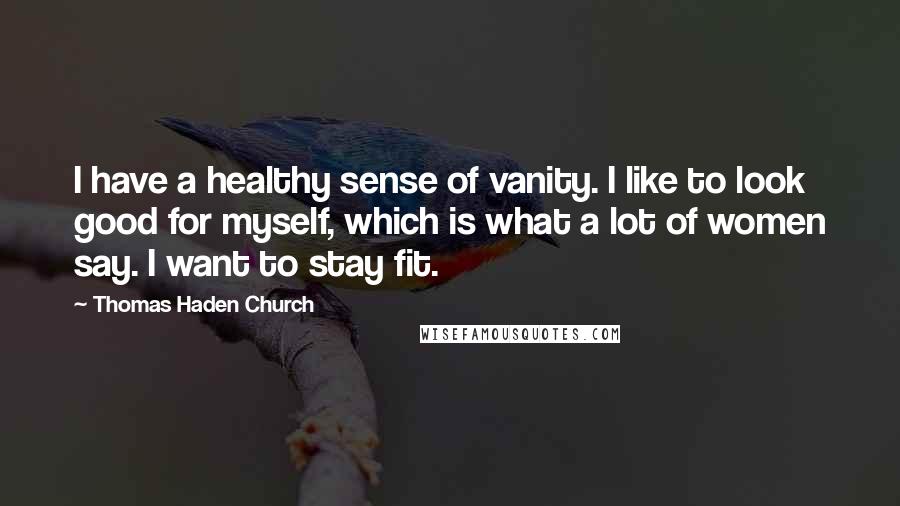 Thomas Haden Church Quotes: I have a healthy sense of vanity. I like to look good for myself, which is what a lot of women say. I want to stay fit.