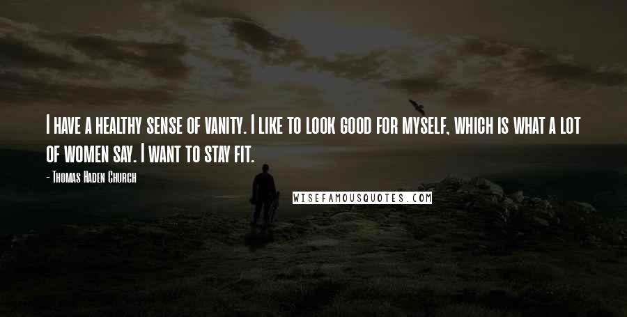 Thomas Haden Church Quotes: I have a healthy sense of vanity. I like to look good for myself, which is what a lot of women say. I want to stay fit.