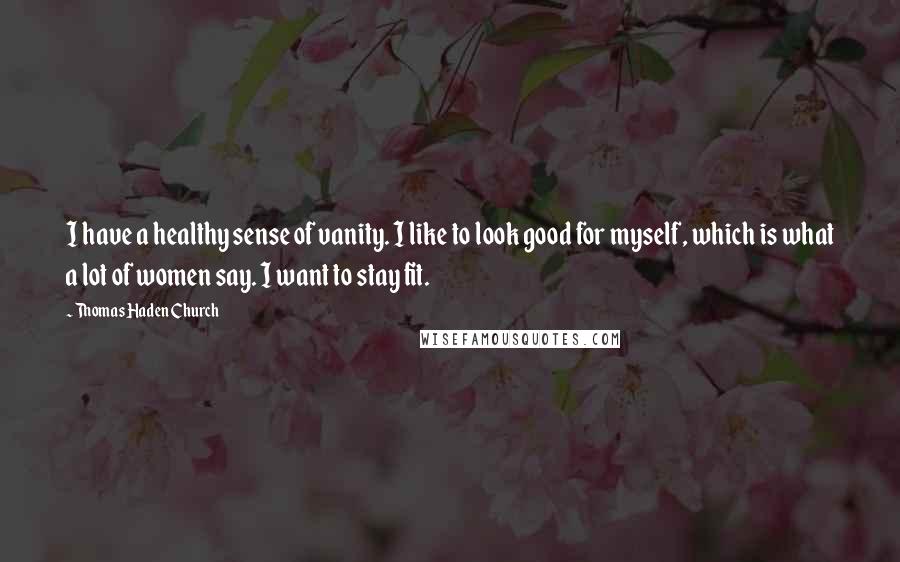 Thomas Haden Church Quotes: I have a healthy sense of vanity. I like to look good for myself, which is what a lot of women say. I want to stay fit.