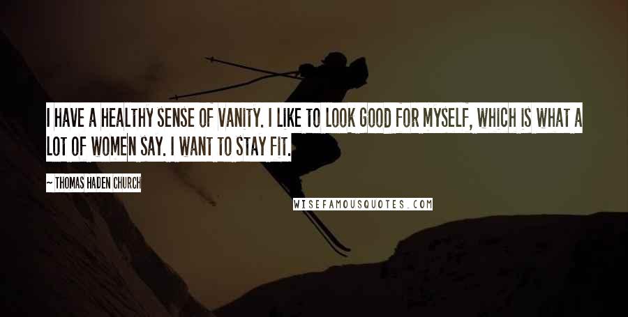 Thomas Haden Church Quotes: I have a healthy sense of vanity. I like to look good for myself, which is what a lot of women say. I want to stay fit.