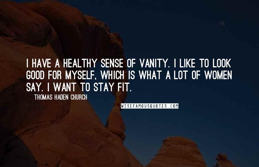 Thomas Haden Church Quotes: I have a healthy sense of vanity. I like to look good for myself, which is what a lot of women say. I want to stay fit.