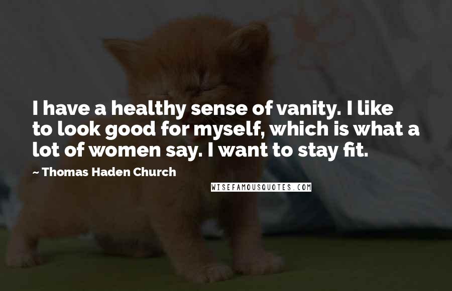 Thomas Haden Church Quotes: I have a healthy sense of vanity. I like to look good for myself, which is what a lot of women say. I want to stay fit.