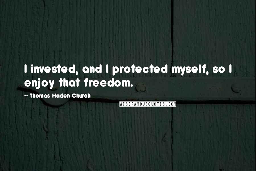 Thomas Haden Church Quotes: I invested, and I protected myself, so I enjoy that freedom.