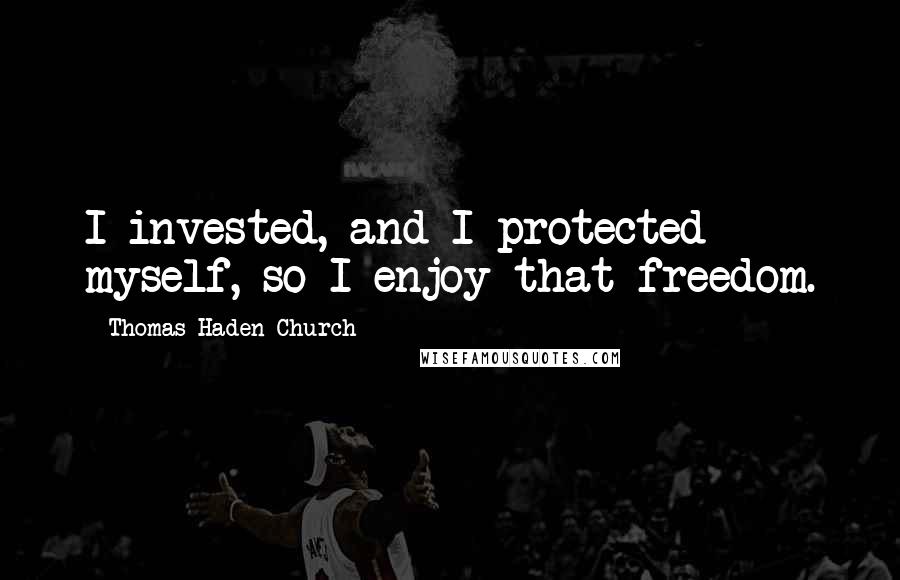 Thomas Haden Church Quotes: I invested, and I protected myself, so I enjoy that freedom.