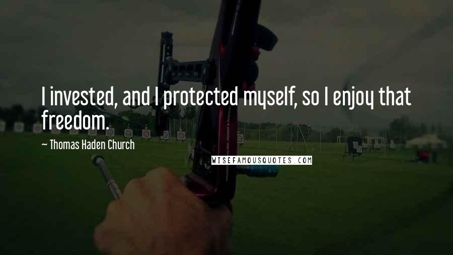 Thomas Haden Church Quotes: I invested, and I protected myself, so I enjoy that freedom.