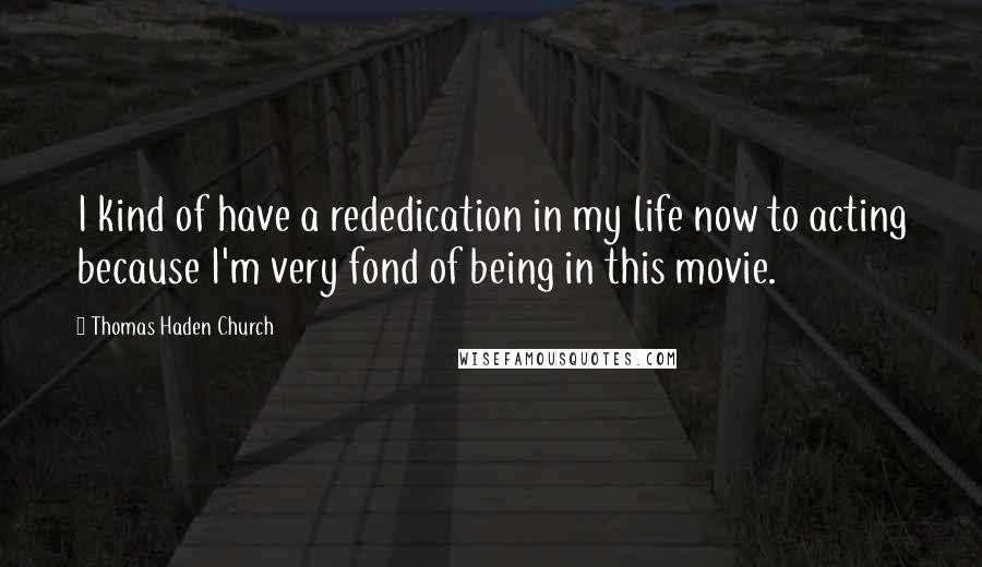 Thomas Haden Church Quotes: I kind of have a rededication in my life now to acting because I'm very fond of being in this movie.