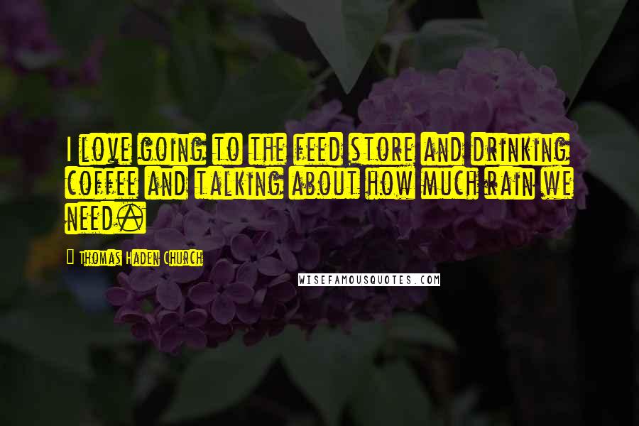 Thomas Haden Church Quotes: I love going to the feed store and drinking coffee and talking about how much rain we need.