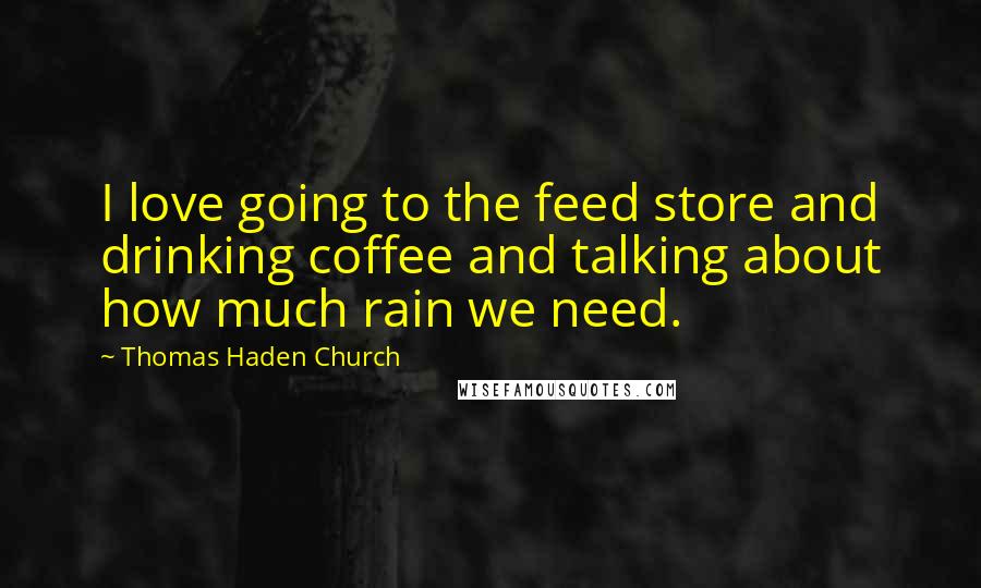Thomas Haden Church Quotes: I love going to the feed store and drinking coffee and talking about how much rain we need.