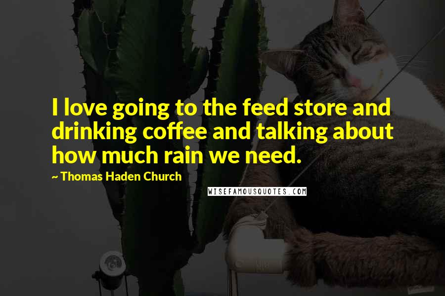 Thomas Haden Church Quotes: I love going to the feed store and drinking coffee and talking about how much rain we need.