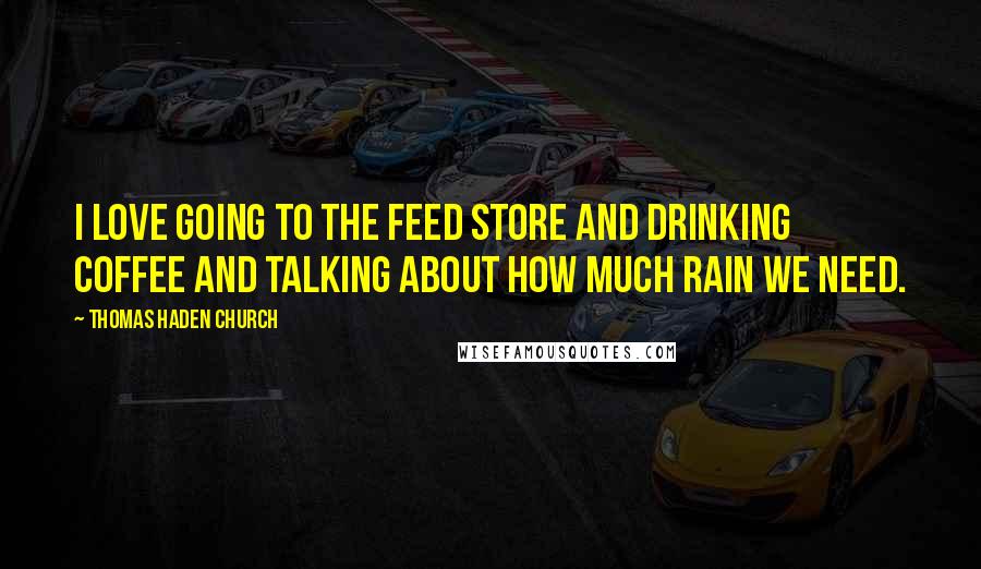 Thomas Haden Church Quotes: I love going to the feed store and drinking coffee and talking about how much rain we need.