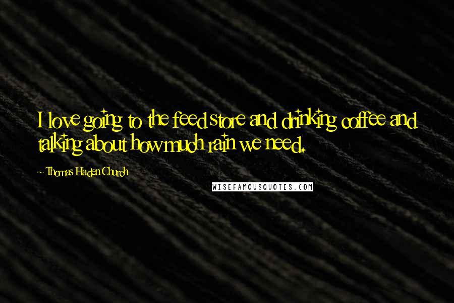 Thomas Haden Church Quotes: I love going to the feed store and drinking coffee and talking about how much rain we need.