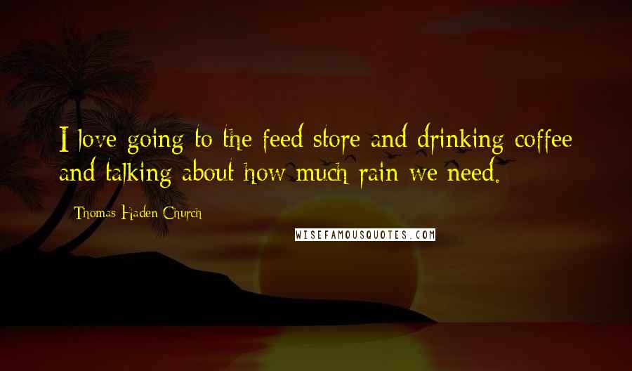 Thomas Haden Church Quotes: I love going to the feed store and drinking coffee and talking about how much rain we need.