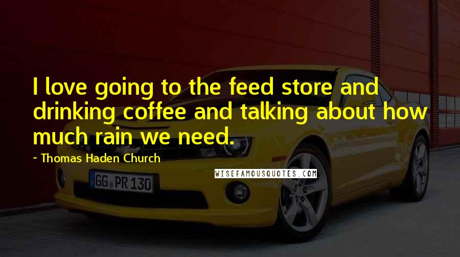 Thomas Haden Church Quotes: I love going to the feed store and drinking coffee and talking about how much rain we need.